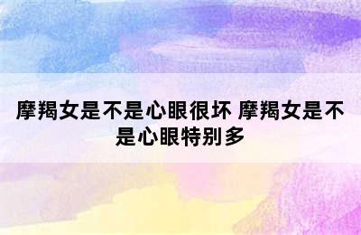 摩羯女是不是心眼很坏 摩羯女是不是心眼特别多